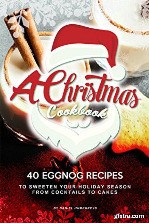 A Christmas Cookbook: 40 Eggnog Recipes to Sweeten Your Holiday Season - From Cocktails to Cakes