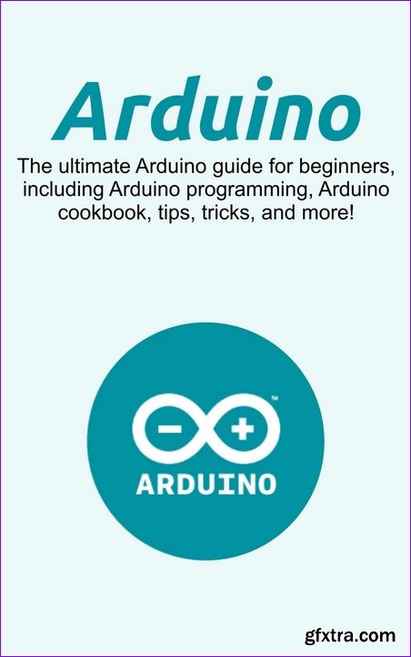 Arduino: The ultimate Arduino guide for beginners, including Arduino programming, Arduino cookbook, tips, tricks, and more!