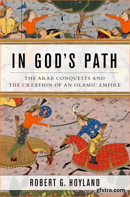 In God’s Path: The Arab Conquests and the Creation of an Islamic Empire (Ancient Warfare and Civilization)