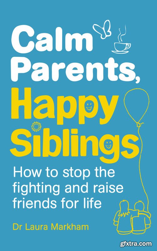 Calm Parents, Happy Siblings: How to stop the fighting and raise friends for life