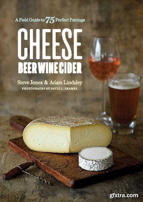 Cheese Beer Wine Cider: A Field Guide to 75 Perfect Pairings