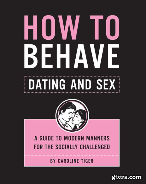 How to Behave: Dating and Sex: A Guide to Modern Manners for the Socially Challenged