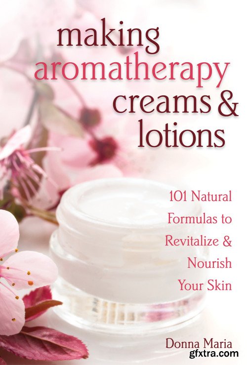 Making Aromatherapy Creams & Lotions: 101 Natural Formulas to Revitalize & Nourish Your Skin