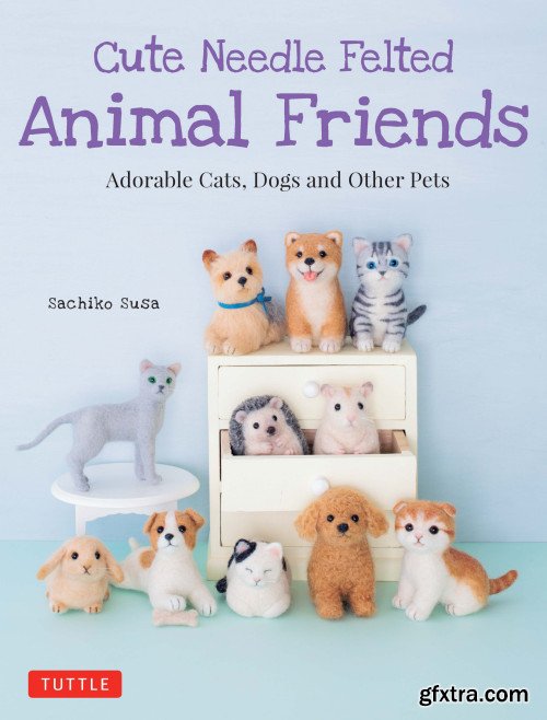 Cute Needle Felted Animal Friends: Adorable Cats, Dogs and Other Pets