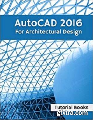 AutoCAD 2016 For Architectural Design: Floor Plans, Elevations, Printing, 3D Architectural Modeling, and Rendering