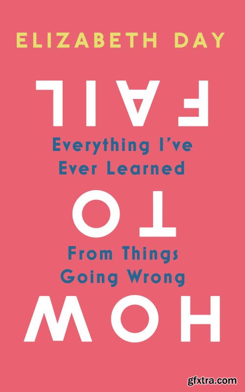 How to Fail: Everything I've Ever Learned From Things Going Wrong