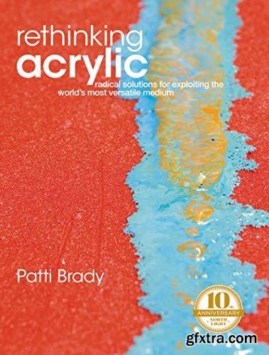 Rethinking Acrylic: Radical Solutions For Exploiting The World\'s Most Versatile Medium