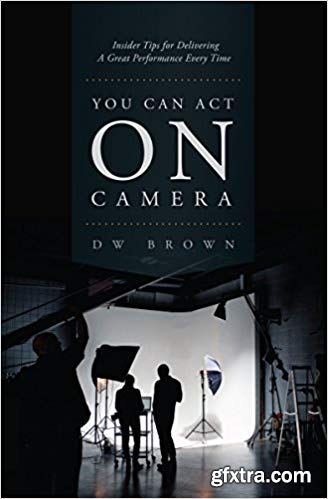 You Can Act on Camera: Insider Tips for Delivering a Great Performance Every Time