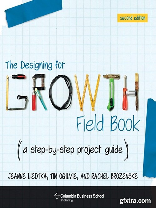 The Designing for Growth Field Book: A Step-by-Step Project Guide (Columbia Business School Publishing), 2nd Edition