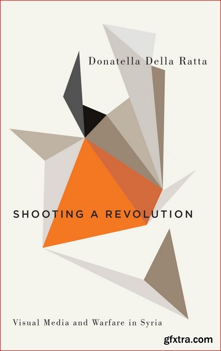 Shooting a Revolution : Visual Media and Warfare in Syria