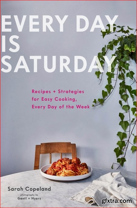 Every Day is Saturday: Recipes + Strategies for Easy Cooking, Every Day of the Week