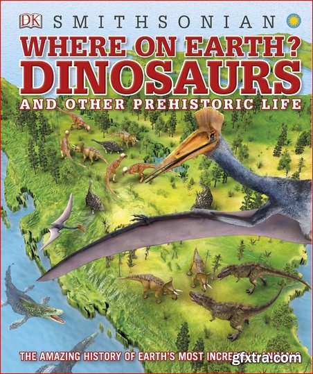 Where on Earth? Dinosaurs and Other Prehistoric Life: The Amazing History of Earth\'s Most Incredible Animals