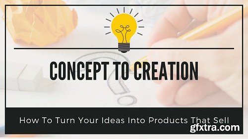 Concept to Creation: How To Turn Your Ideas Into Products That Sell