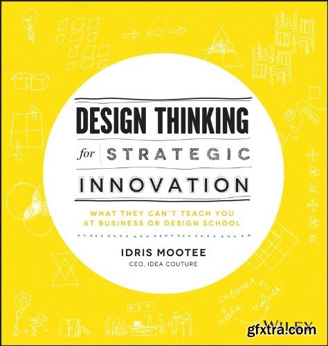 Design Thinking for Strategic Innovation: What They Can\'t Teach You at Business or Design School