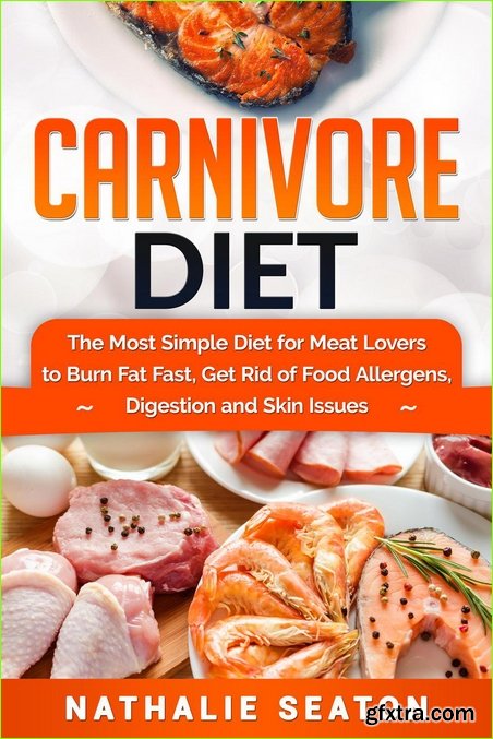 Carnivore Diet: The Most Simple Diet For Meat Lovers To Burn Fat Fast, Get Rid Of Food Allergens, Digestion And Skin Issues