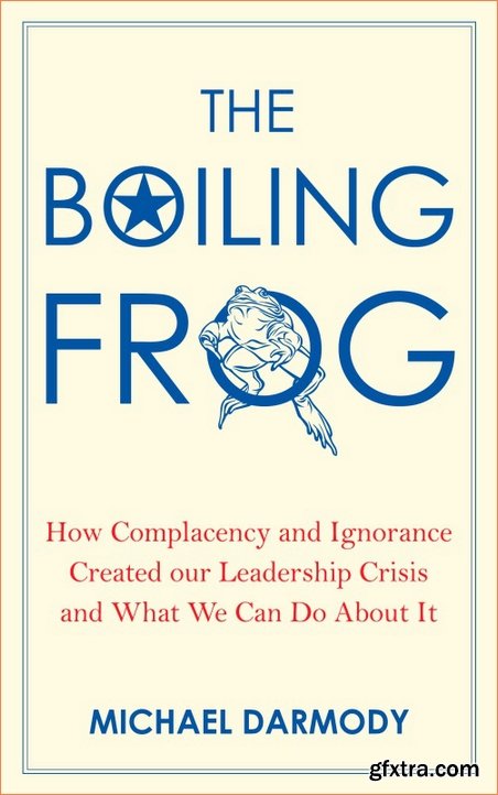 The Boiling Frog: How Complacency and Ignorance Created Our Leadership Crisis and What We Can Do About It