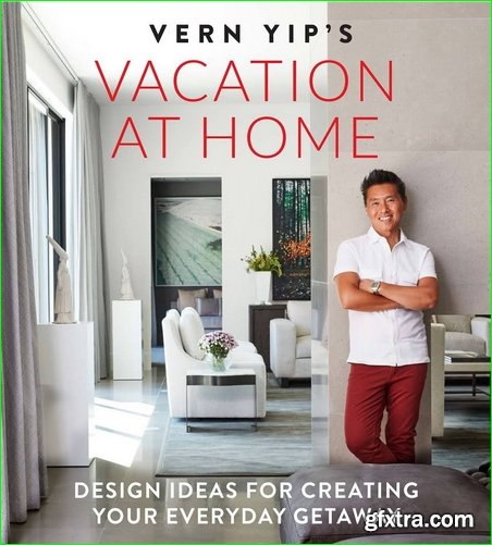 Vern Yip\'s Vacation at Home: Design Ideas for Creating Your Everyday Getaway