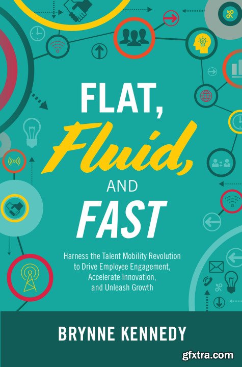 Flat, Fluid, and Fast: Harness the Talent Mobility Revolution to Drive Employee Engagement, Accelerate Innovation, and...