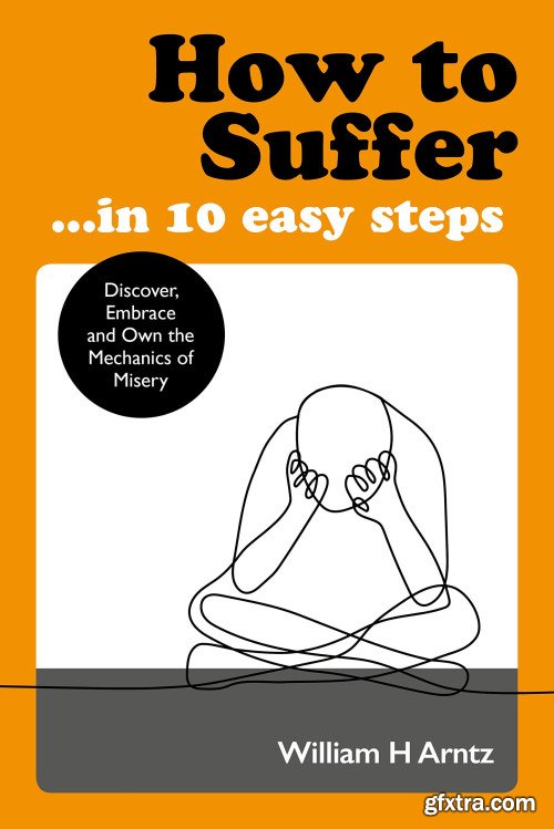 How to Suffer ... In 10 Easy Steps: Discover, Embrace and Own the Mechanics of Misery