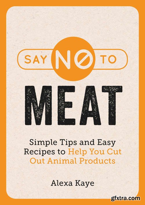 Say No to Meat: Simple Tips and Easy Recipes to Help You Cut Out Animal Products