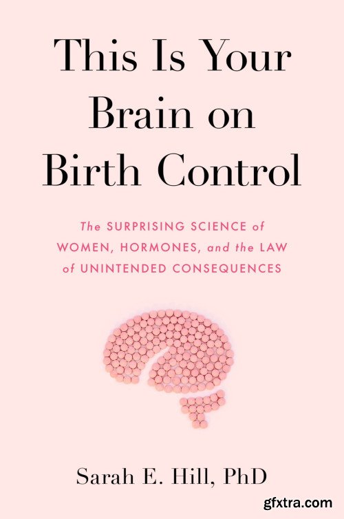 This Is Your Brain on Birth Control: The Surprising Science of Women, Hormones, and the Law of Unintended Consequences