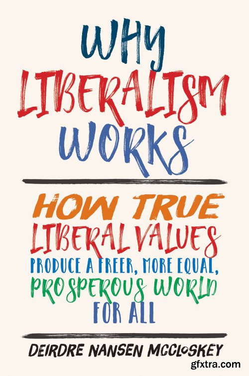 Why Liberalism Works: How True Liberal Values Produce a Freer, More Equal, Prosperous World for All