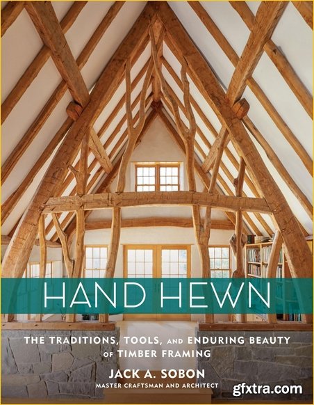 Hand Hewn: The Traditions, Tools, and Enduring Beauty of Timber Framing