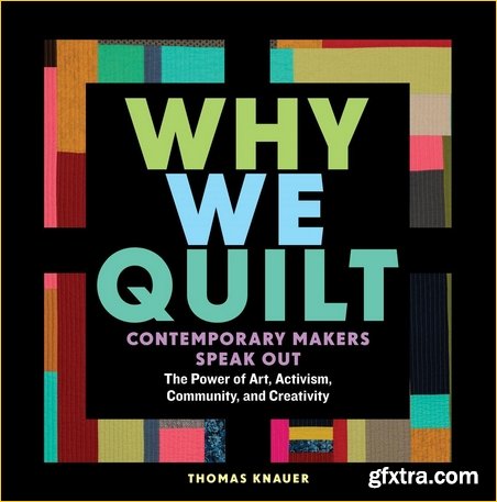 Why We Quilt: Contemporary Makers Speak Out about the Power of Art, Activism, Community, and Creativity