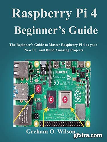 Raspberry Pi 4 Beginner’s Guide: The Beginner’s Guide to Master Raspberry Pi 4 as your new PC and Build Amazing Projects