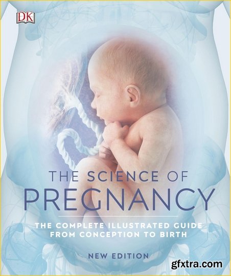 The Science of Pregnancy: The Complete Illustrated Guide from Conception to Birth