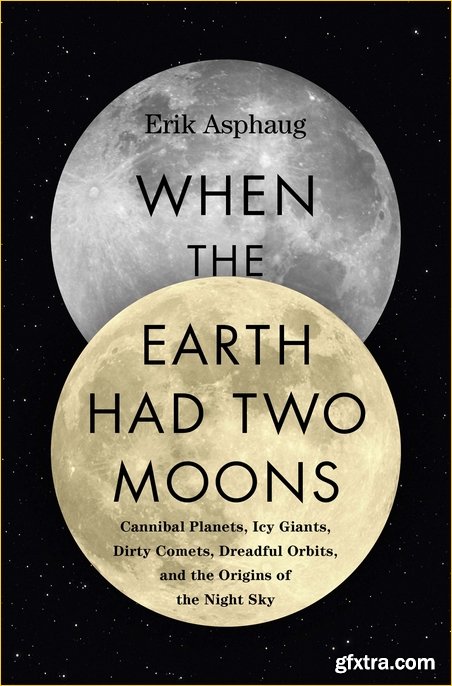 When the Earth Had Two Moons: Cannibal Planets, Icy Giants, Dirty Comets, Dreadful Orbits, and the Origins of the Night Sky