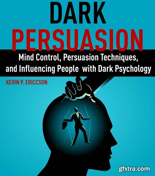 Dark Persuasion: Mind Control, Persuasion Techniques, and Influencing People with Dark Psychology