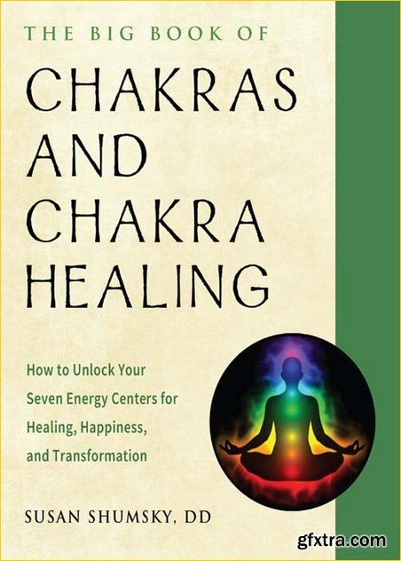 The Big Book of Chakras and Chakra Healing: How to Unlock Your Seven Energy Centers for Healing, Happiness, and Transformation