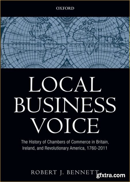 Local Business Voice: The History of Chambers of Commerce in Britain, Ireland, and Revolutionary America, 1760-2011