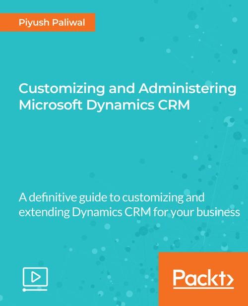 Oreilly - Customizing and Administering Microsoft Dynamics CRM - 9781788299824