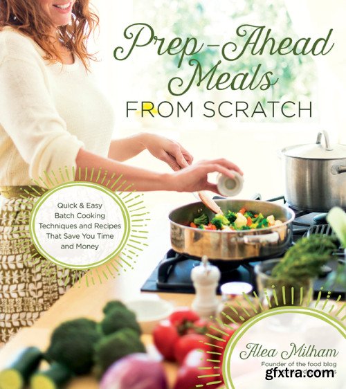 Prep-Ahead Meals From Scratch: Quick & Easy Batch Cooking Techniques and Recipes That Save You Time and Money