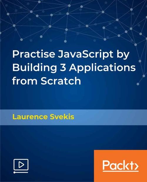 Oreilly - Practise JavaScript by Building 3 Applications from Scratch - 9781838556709