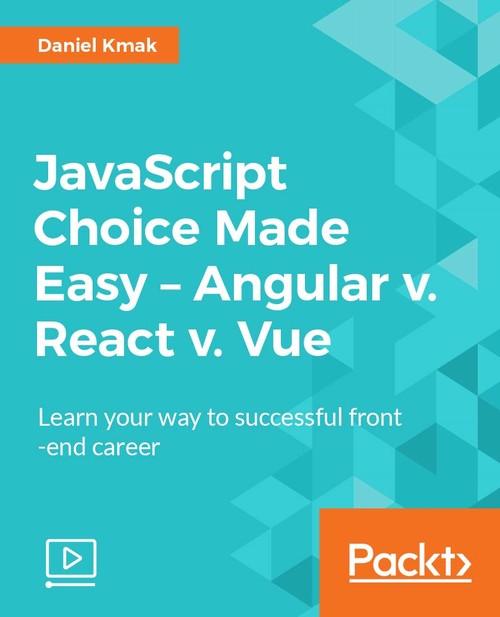 Oreilly - JavaScript Choice Made Easy - Angular v. React v. Vue - 9781788625326