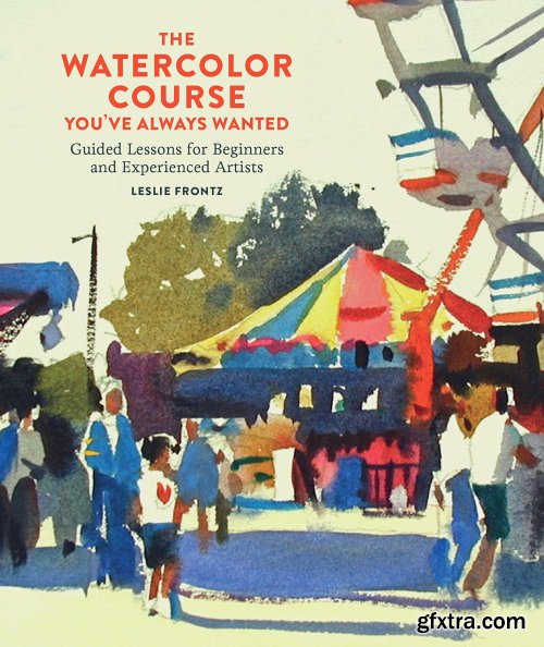 The Watercolor Course You've Always Wanted: Guided Lessons for Beginners and Experienced Artists 