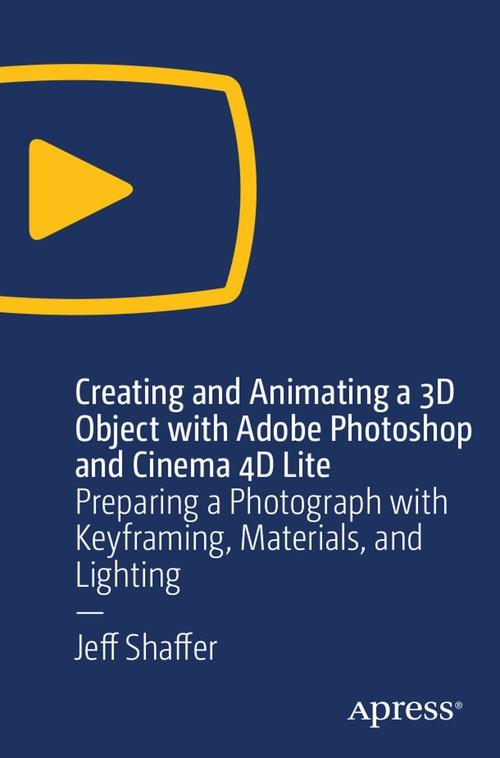 Oreilly - Creating and Animating a 3D Object with Adobe Photoshop and Cinema 4D Lite: Preparing a Photograph with Keyframing, Materials, and Lighting - 9781484245095