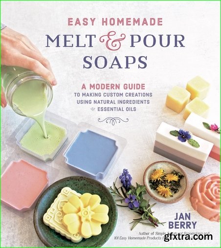 Easy Homemade Melt and Pour Soaps: A Modern Guide to Making Custom Creations Using Natural Ingredients & Essential Oils