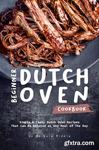 Beginner Dutch Oven Cookbook: Simple & Tasty Dutch Oven Recipes That Can Be Enjoyed as Any Meal of The Day