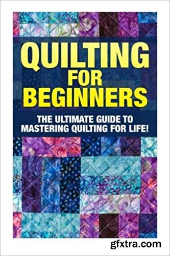 Quilting for Beginners: The Ultimate Guide to Mastering Quilting for Life in 30 Minutes or Less!