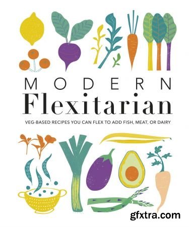 Modern Flexitarian: Veg-based Recipes you can Flex to add Fish, Meat, or Dairy