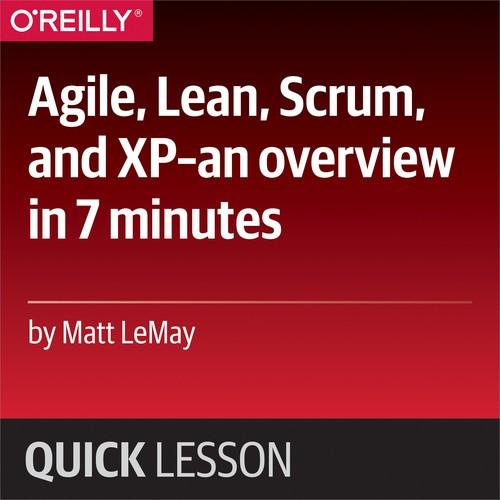 Oreilly - Agile, Lean, Scrum, and XP—an overview in 7 minutes - 9781492034551