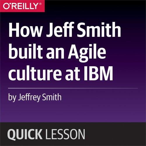 Oreilly - How Jeff Smith built an Agile culture at IBM - 9781492037033