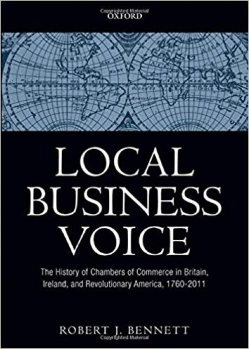 Local Business Voice: The History of Chambers of Commerce in Britain, Ireland, and Revolutionary America, 1760-2011 - 0199584737