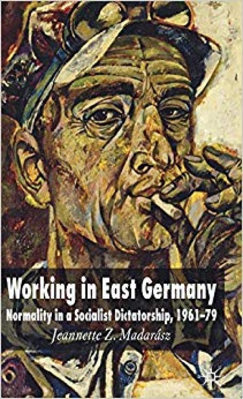 Working in East Germany: Normality in a Socialist Dictatorship 1961-79 - 0230001602