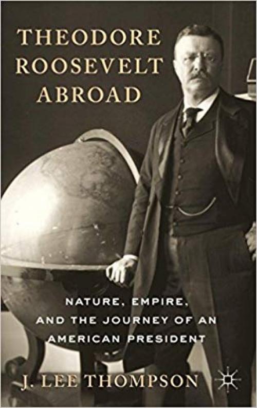 Theodore Roosevelt Abroad: Nature, Empire, and the Journey of an American President - 0230102778