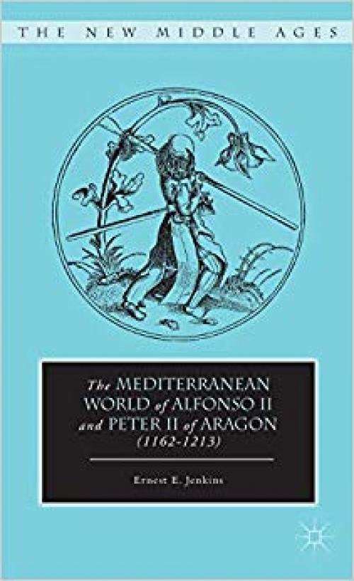 The Mediterranean World of Alfonso II and Peter II of Aragon (1162–1213) (The New Middle Ages) - 0230107141